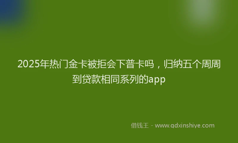 2025年热门金卡被拒会下普卡吗，归纳五个周周到贷款相同系列的app