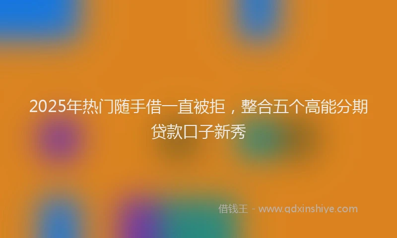2025年热门随手借一直被拒，整合五个高能分期贷款口子新秀
