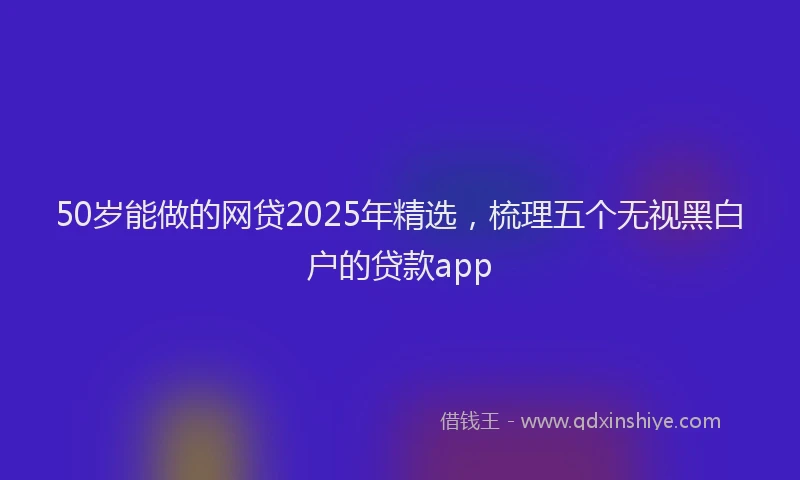 50岁能做的网贷2025年精选，梳理五个无视黑白户的贷款app