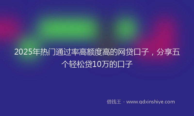 2025年热门通过率高额度高的网贷口子，分享五个轻松贷10万的口子