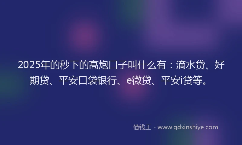 2025年的秒下的高炮口子叫什么有：滴水贷、好期贷、平安口袋银行、e微贷、平安i贷等。