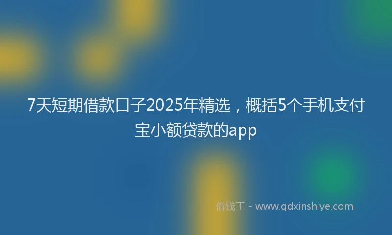 7天短期借款口子2025年精选，概括5个手机支付宝小额贷款的app