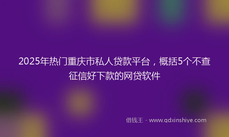 2025年热门重庆市私人贷款平台，概括5个不查征信好下款的网贷软件