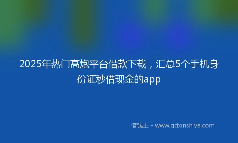 2025年热门高炮平台借款下载，汇总5个手机身份证秒借现金的app