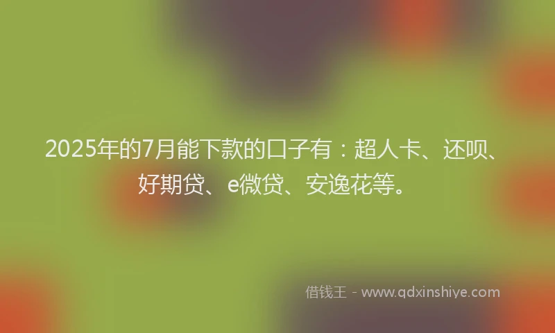 2025年的7月能下款的口子有：超人卡、还呗、好期贷、e微贷、安逸花等。