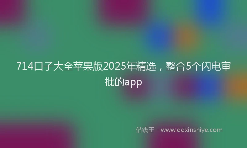 714口子大全苹果版2025年精选，整合5个闪电审批的app