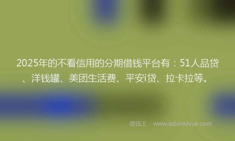 2025年的不看信用的分期借钱平台有：51人品贷、洋钱罐、美团生活费、平安i贷、拉卡拉等。