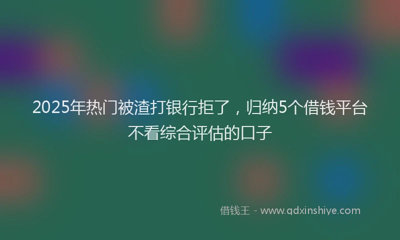 2025年热门被渣打银行拒了，归纳5个借钱平台不看综合评估的口子