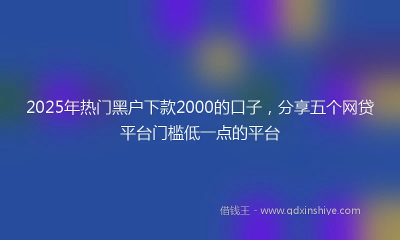 2025年热门黑户下款2000的口子，分享五个网贷平台门槛低一点的平台