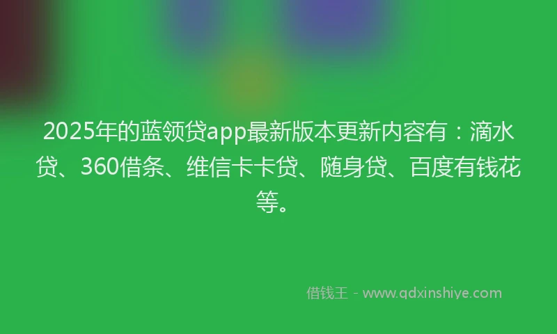 2025年的蓝领贷app最新版本更新内容有：滴水贷、360借条、维信卡卡贷、随身贷、百度有钱花等。