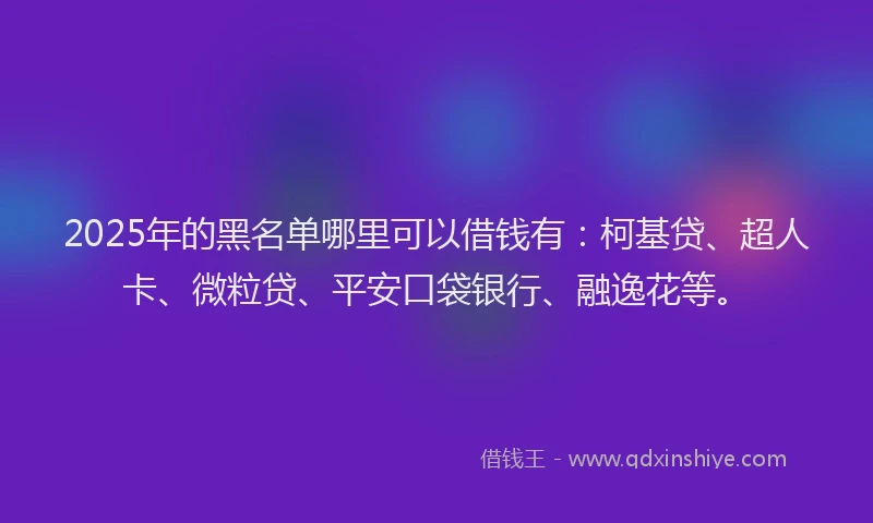 2025年的黑名单哪里可以借钱有：柯基贷、超人卡、微粒贷、平安口袋银行、融逸花等。