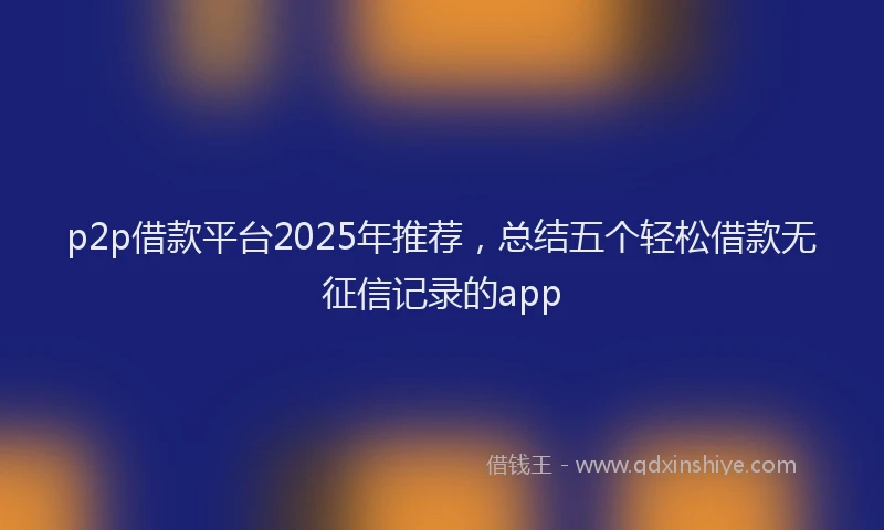 p2p借款平台2025年推荐，总结五个轻松借款无征信记录的app
