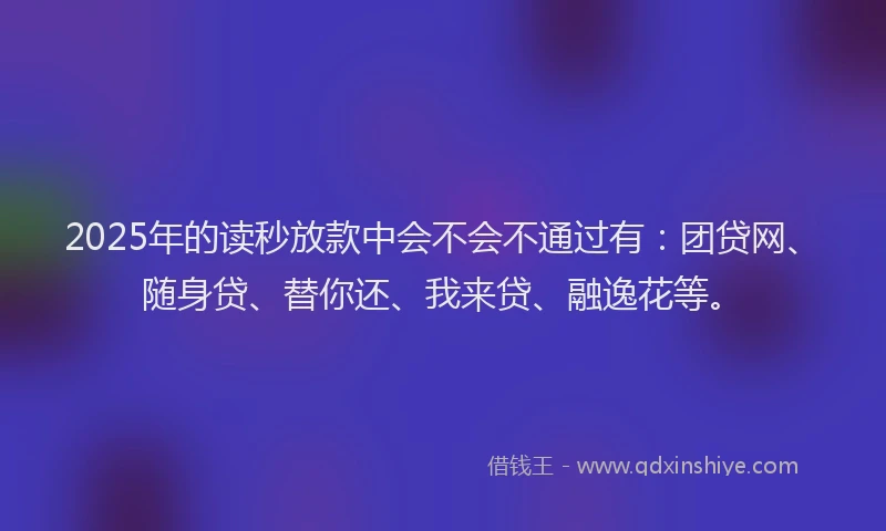 2025年的读秒放款中会不会不通过有：团贷网、随身贷、替你还、我来贷、融逸花等。
