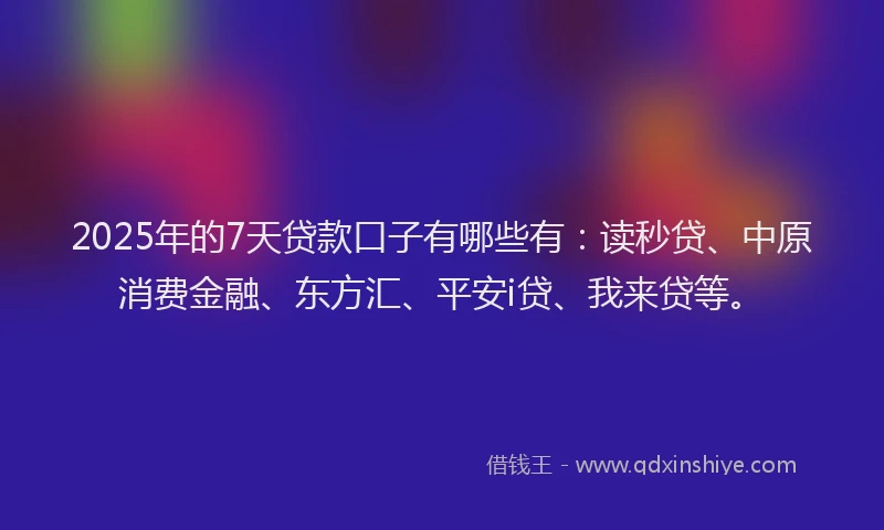 2025年的7天贷款口子有哪些有：读秒贷、中原消费金融、东方汇、平安i贷、我来贷等。