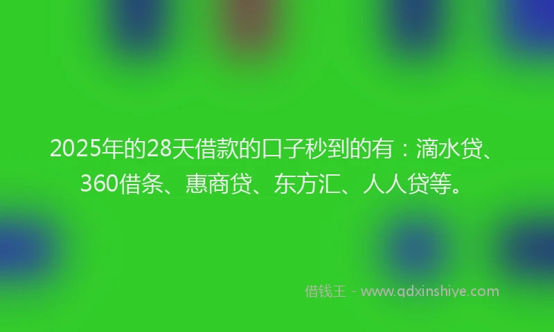 2025年的28天借款的口子秒到的有：滴水贷、360借条、惠商贷、东方汇、人人贷等。