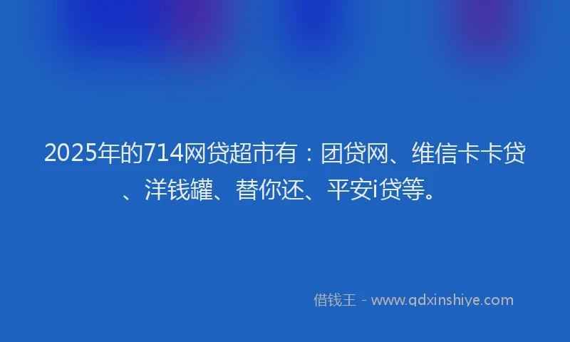 2025年的714网贷超市有:团贷网、维信卡卡贷、洋钱罐、替你还、平安i贷等。