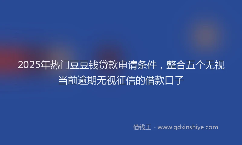 2025年热门豆豆钱贷款申请条件，整合五个无视当前逾期无视征信的借款口子