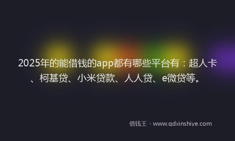 2025年的能借钱的app都有哪些平台有：超人卡、柯基贷、小米贷款、人人贷、e微贷等。