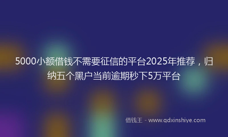 5000小额借钱不需要征信的平台2025年推荐，归纳五个黑户当前逾期秒下5万平台