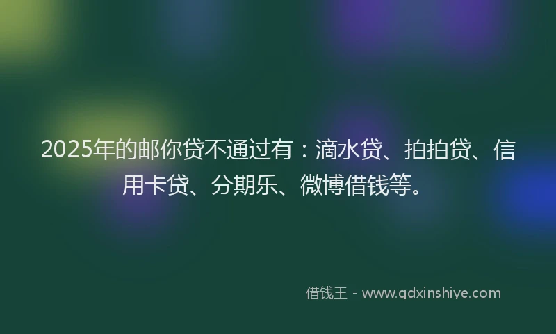 2025年的邮你贷不通过有：滴水贷、拍拍贷、信用卡贷、分期乐、微博借钱等。