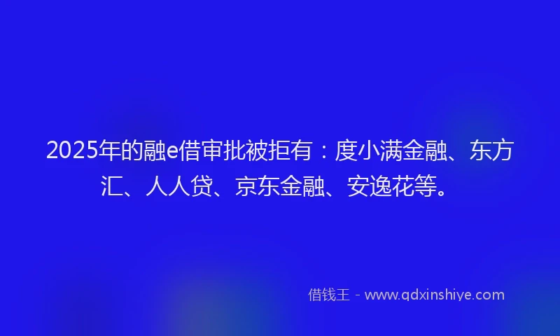 2025年的融e借审批被拒有：度小满金融、东方汇、人人贷、京东金融、安逸花等。