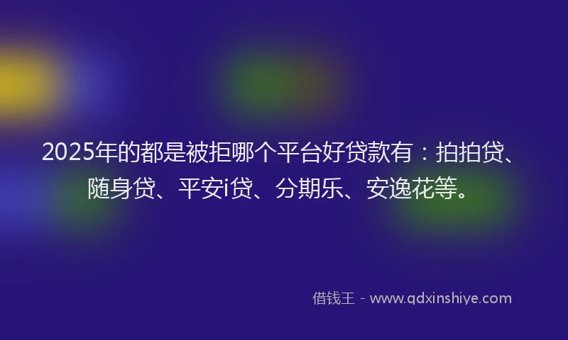 2025年的都是被拒哪个平台好贷款有：拍拍贷、随身贷、平安i贷、分期乐、安逸花等。
