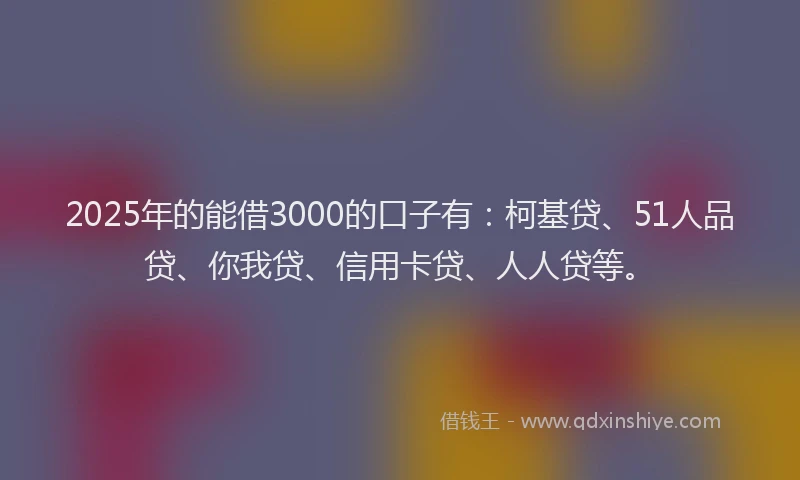 2025年的能借3000的口子有：柯基贷、51人品贷、你我贷、信用卡贷、人人贷等。