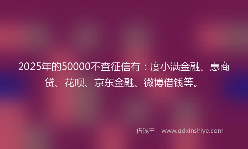 2025年的50000不查征信有：度小满金融、惠商贷、花呗、京东金融、微博借钱等。