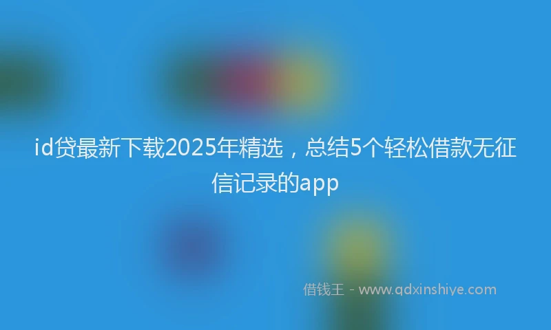 id贷最新下载2025年精选，总结5个轻松借款无征信记录的app