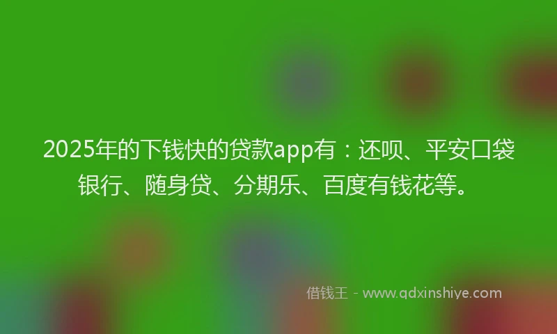 2025年的下钱快的贷款app有：还呗、平安口袋银行、随身贷、分期乐、百度有钱花等。