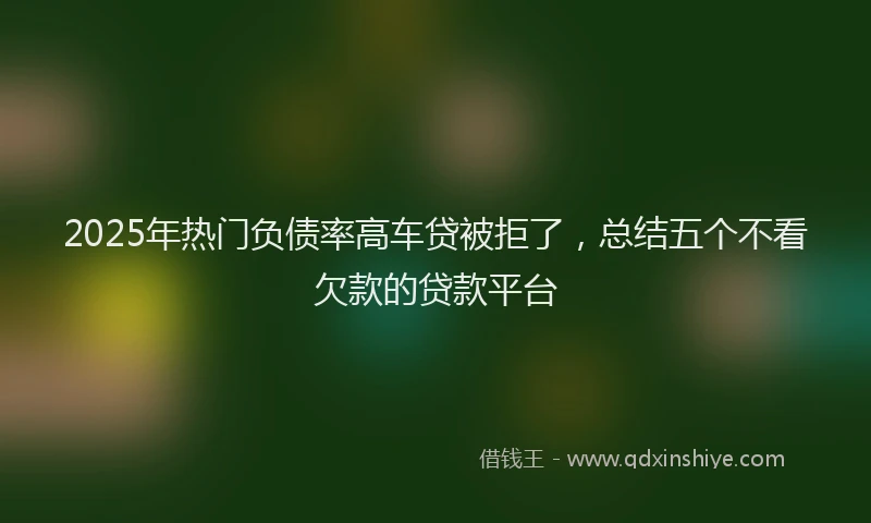 2025年热门负债率高车贷被拒了，总结五个不看欠款的贷款平台