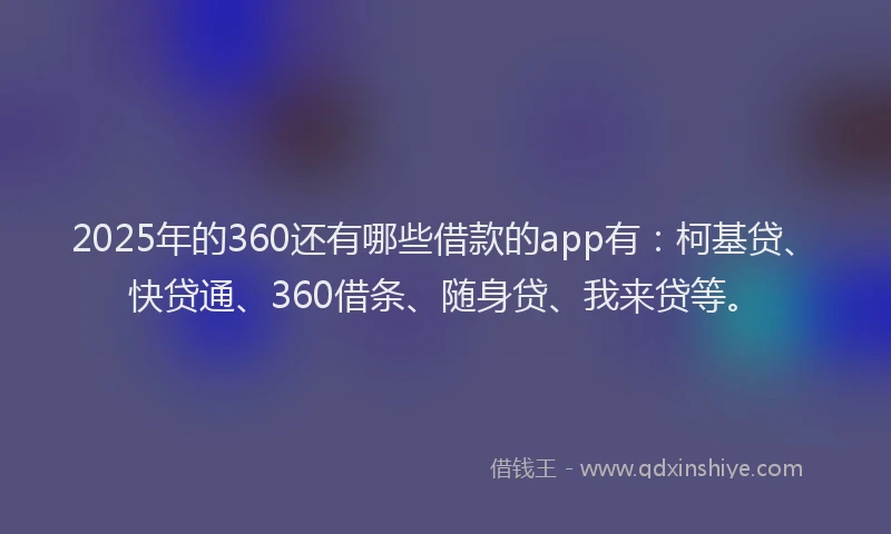 2025年的360还有哪些借款的app有：柯基贷、快贷通、360借条、随身贷、我来贷等。