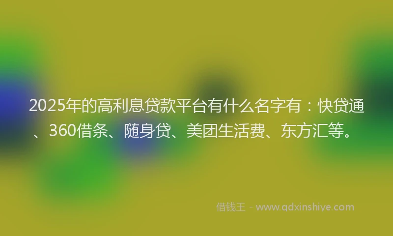 2025年的高利息贷款平台有什么名字有：快贷通、360借条、随身贷、美团生活费、东方汇等。