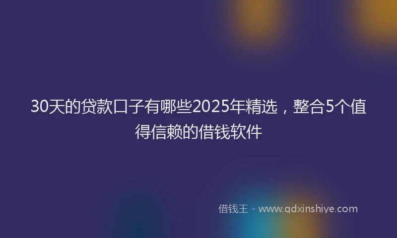 30天的贷款口子有哪些2025年精选，整合5个值得信赖的借钱软件