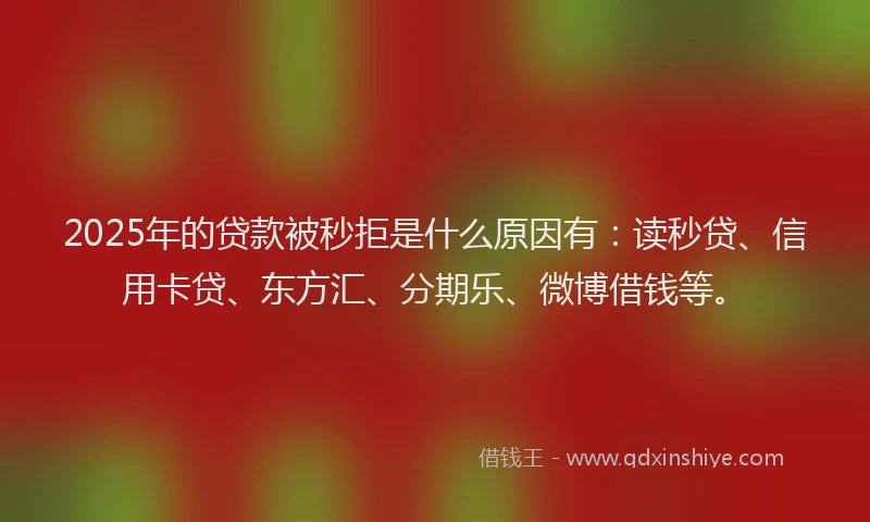 2025年的贷款被秒拒是什么原因有：读秒贷、信用卡贷、东方汇、分期乐、微博借钱等。