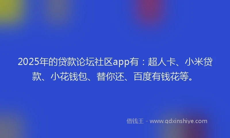 2025年的贷款论坛社区app有：超人卡、小米贷款、小花钱包、替你还、百度有钱花等。