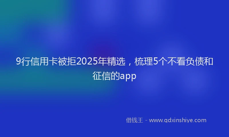 9行信用卡被拒2025年精选，梳理5个不看负债和征信的app
