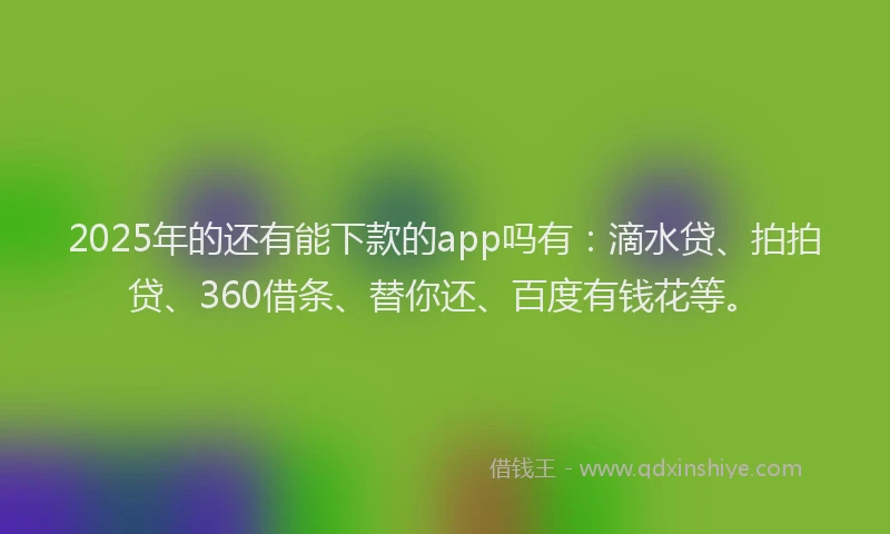 2025年的还有能下款的app吗有：滴水贷、拍拍贷、360借条、替你还、百度有钱花等。