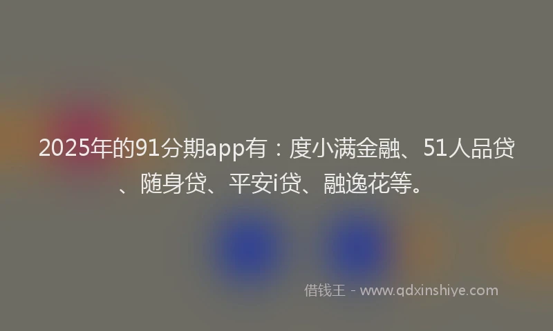 2025年的91分期app有：度小满金融、51人品贷、随身贷、平安i贷、融逸花等。