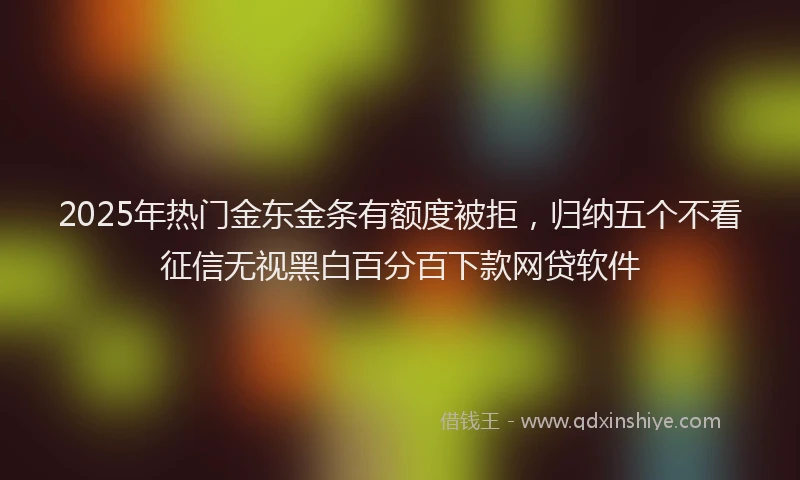 2025年热门金东金条有额度被拒，归纳五个不看征信无视黑白百分百下款网贷软件