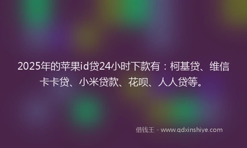 2025年的苹果id贷24小时下款有：柯基贷、维信卡卡贷、小米贷款、花呗、人人贷等。