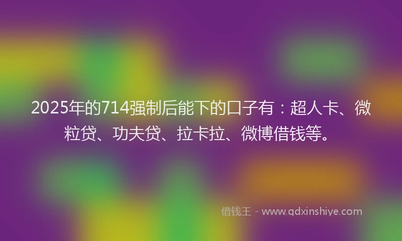 2025年的714强制后能下的口子有：超人卡、微粒贷、功夫贷、拉卡拉、微博借钱等。