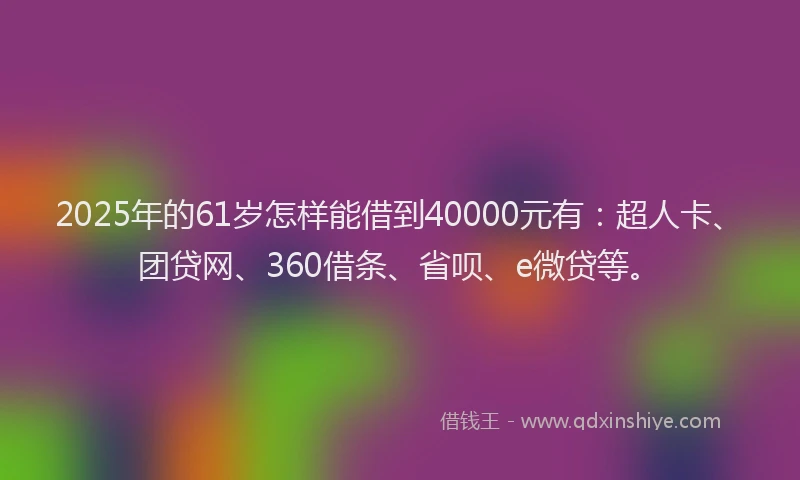 2025年的61岁怎样能借到40000元有：超人卡、团贷网、360借条、省呗、e微贷等。