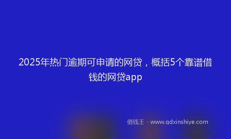 2025年热门逾期可申请的网贷，概括5个靠谱借钱的网贷app