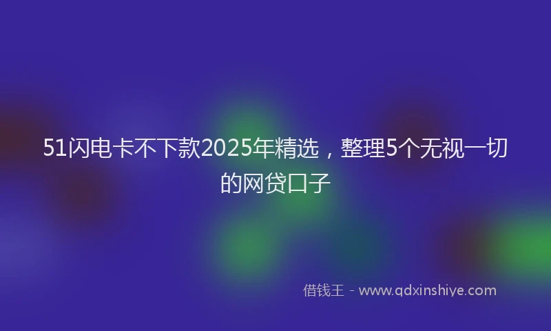 51闪电卡不下款2025年精选，整理5个无视一切的网贷口子