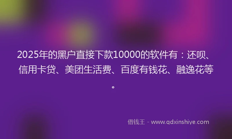 2025年的黑户直接下款10000的软件有：还呗、信用卡贷、美团生活费、百度有钱花、融逸花等。