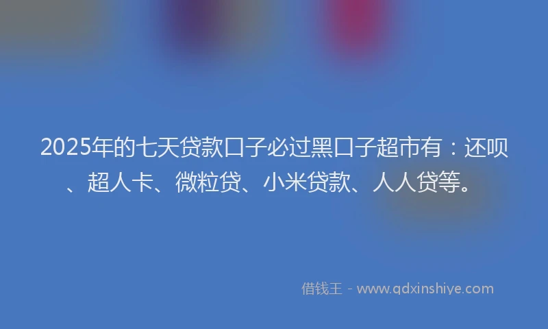 2025年的七天贷款口子必过黑口子超市有：还呗、超人卡、微粒贷、小米贷款、人人贷等。
