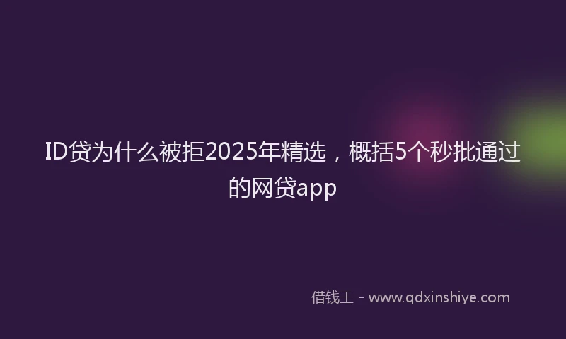 ID贷为什么被拒2025年精选，概括5个秒批通过的网贷app