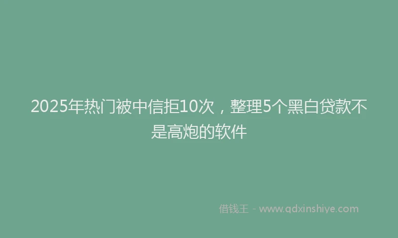 2025年热门被中信拒10次，整理5个黑白贷款不是高炮的软件
