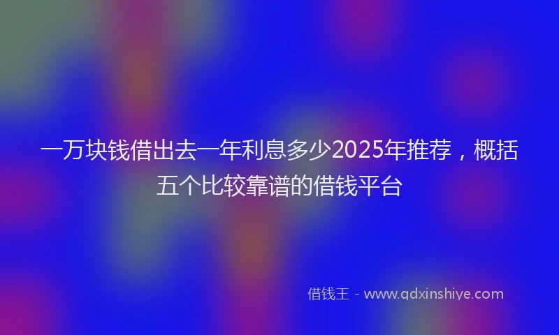 一万块钱借出去一年利息多少2025年推荐，概括五个比较靠谱的借钱平台